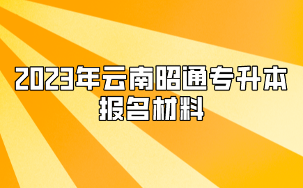 2023年云南昭通专升本报名材料