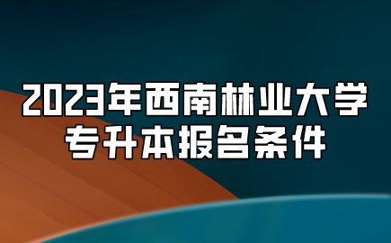 2023年西南林业大学专升本报名条件