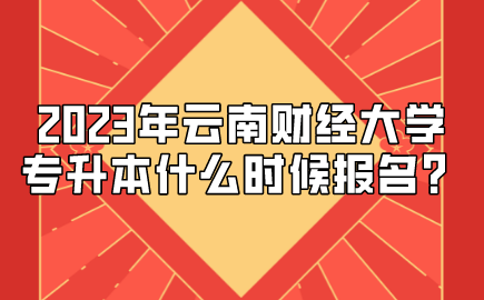 2023年云南财经大学专升本什么时候报名？