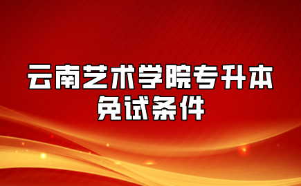 云南艺术学院专升本免试条件