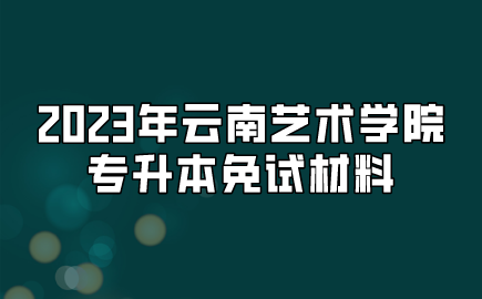 2023年云南艺术学院专升本免试材料