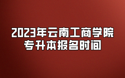 2023年云南工商学院专升本报名时间
