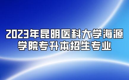 2023年昆明医科大学海源学院专升本招生专业
