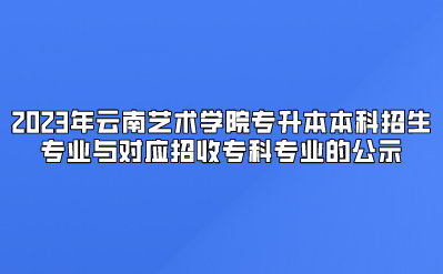 2023年云南艺术学院专升本本科招生专业与对应招收专科专业的公示