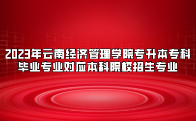 2023年云南经济管理学院专升本专科毕业专业对应本科院校招生专业.png