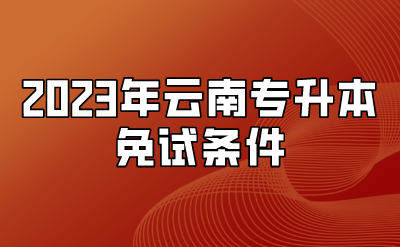 2023年云南专升本免试条件