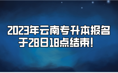 2023年云南专升本报名于28日18点结束！