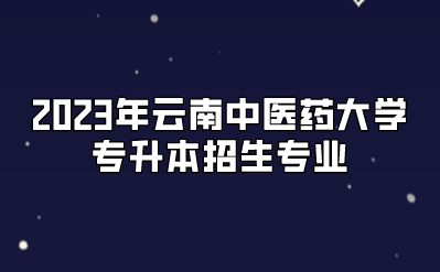 2023年云南中医药大学专升本招生专业.png