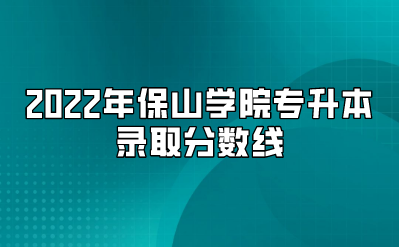2022年保山学院专升本录取分数线