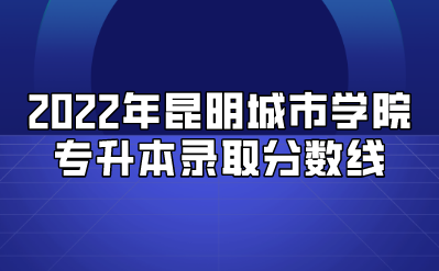 2022年昆明城市学院专升本录取分数线