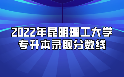 2022年昆明理工大学专升本录取分数线