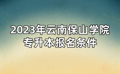 2023年云南保山学院专升本报名条件