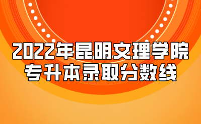 2022年昆明文理学院专升本录取分数线