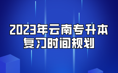 2023年云南专升本复习时间规划