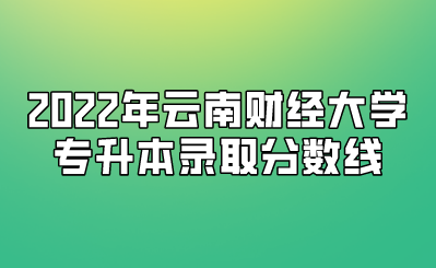 2022年云南财经大学专升本录取分数线