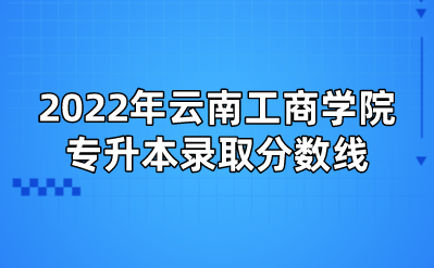 2022年云南工商学院专升本录取分数线