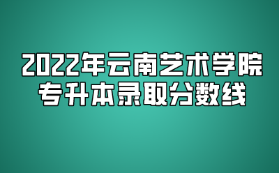2022年云南艺术学院专升本录取分数线