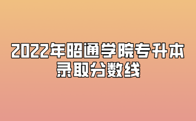 2022年昭通学院专升本录取分数线