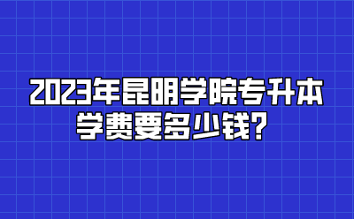 2023年昆明学院专升本学费要多少钱？
