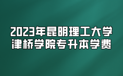 2023年昆明理工大学津桥学院专升本学费
