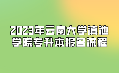2023年云南大学滇池学院专升本报名流程