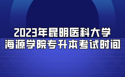 2023年昆明医科大学海源学院专升本考试时间