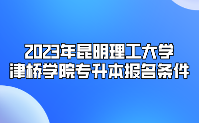 2023年昆明理工大学津桥学院专升本报名条件