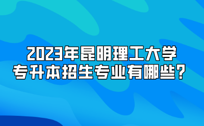 2023年昆明理工大学专升本招生专业