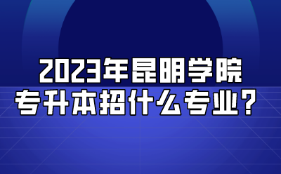 2023年昆明学院专升本招什么专业？.png