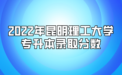 2022年昆明理工大学专升本录取分数
