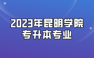 2023年昆明学院专升本专业