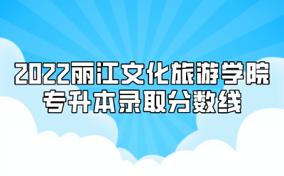 2022丽江文化旅游学院专升本录取分数线