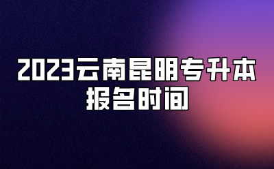 2023云南昆明专升本报名时间