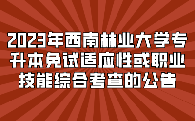 2023年西南林业大学专升本免试适应性或职业技能综合考查的公告