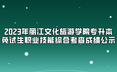 2023年丽江文化旅游学院专升本免试生职业技能综合考查成绩公示