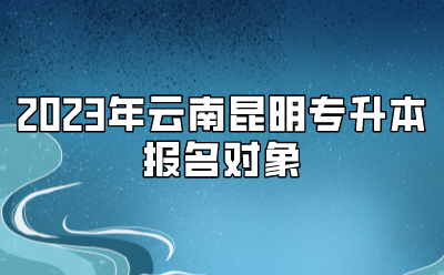 2023年云南昆明专升本报名对象