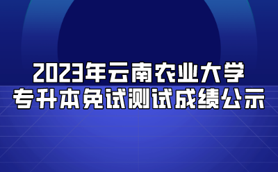 2023年云南农业大学专升本免试测试成绩公示