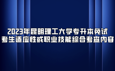 2023年昆明理工大学专升本免试考生适应性或职业技能综合考查内容