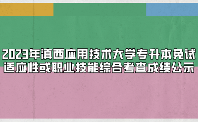 2023年滇西应用技术大学专升本免试适应性或职业技能综合考查成绩公示