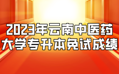 2023年云南中医药大学专升本免试成绩