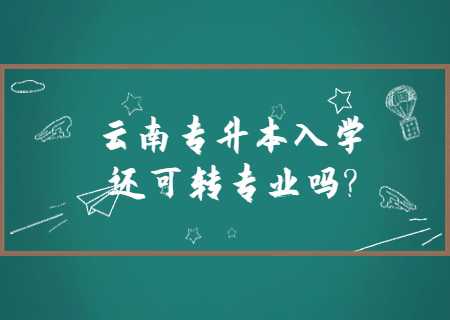 云南专升本入学后还可以转专业吗_.jpg