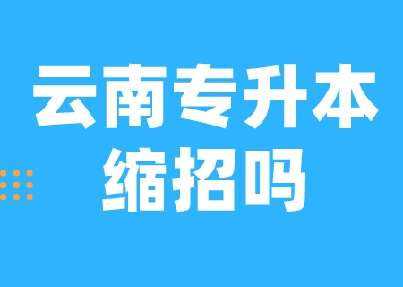 2024云南专升本缩招吗.jpeg
