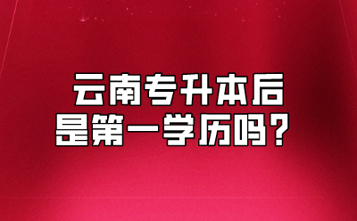 云南专升本后是第一学历吗？