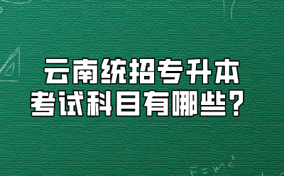 云南统招专升本考试科目有哪些？