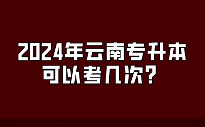 2024年云南专升本可以考几次?