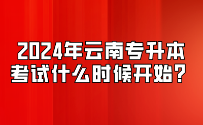 2024年云南专升本考试什么时候开始？