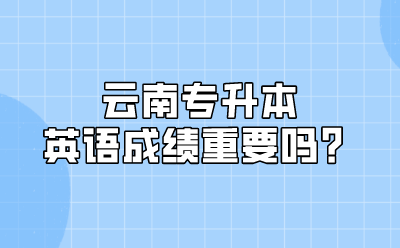 云南专升本英语成绩重要吗？