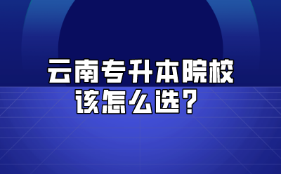 云南专升本院校该怎么选？
