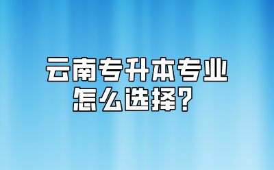 云南专升本专业怎么选择？