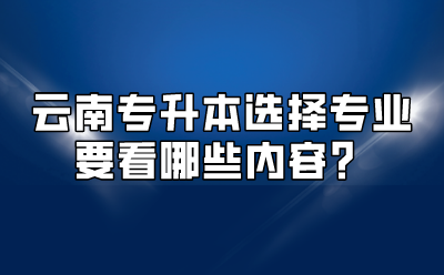 云南专升本选择专业要看哪些内容？